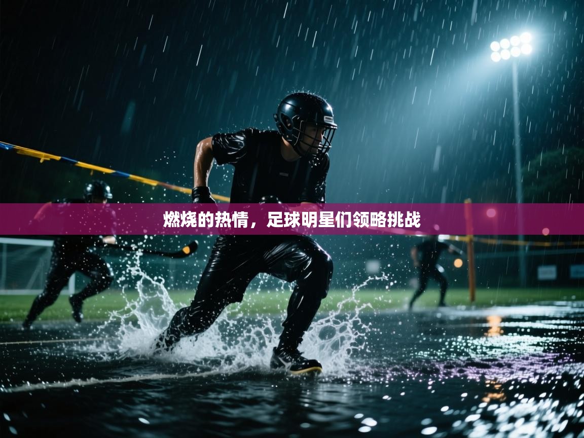 燃烧的热情,足球明星们领略挑战 第1张