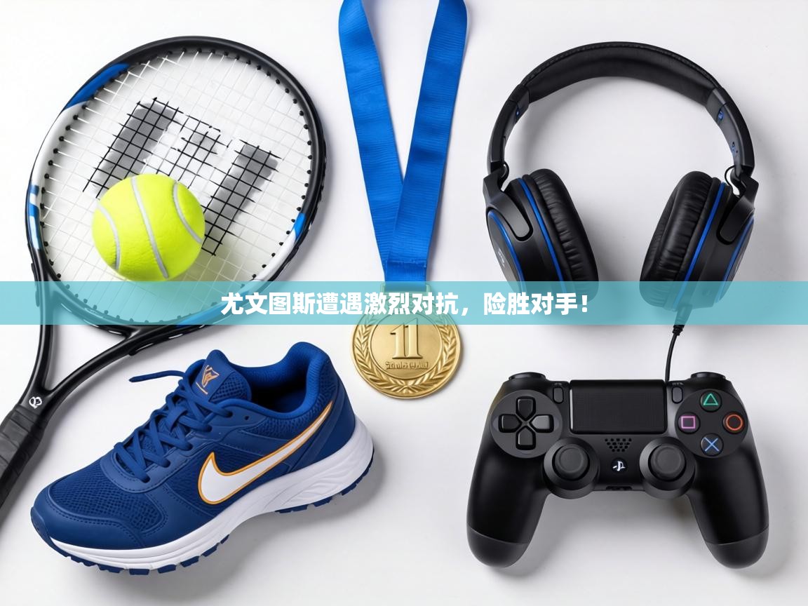 尤文图斯遭遇激烈对抗，险胜对手！  第1张