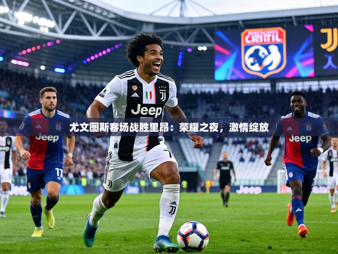 尤文图斯客场战胜里昂：荣耀之夜，激情绽放  第2张